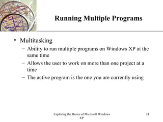 Running Multiple Programs Multitasking Ability to run multiple programs on Windows XP at the same time Allows the user to work on more than one project at a time The active program is the one you are currently using 