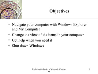 Objectives Navigate your computer with Windows Explorer and My Computer Change the view of the items in your computer Get help when you need it Shut down Windows 
