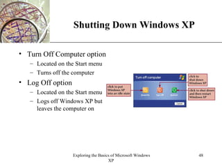 Shutting Down Windows XP Turn Off Computer option Located on the Start menu Turns off the computer Log Off option Located on the Start menu Logs off Windows XP but leaves the computer on 