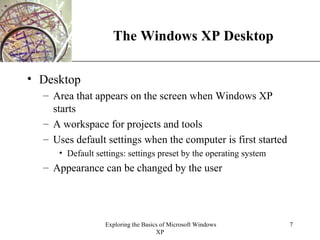 The Windows XP Desktop Desktop Area that appears on the screen when Windows XP starts A workspace for projects and tools Uses default settings when the computer is first started Default settings: settings preset by the operating system Appearance can be changed by the user 