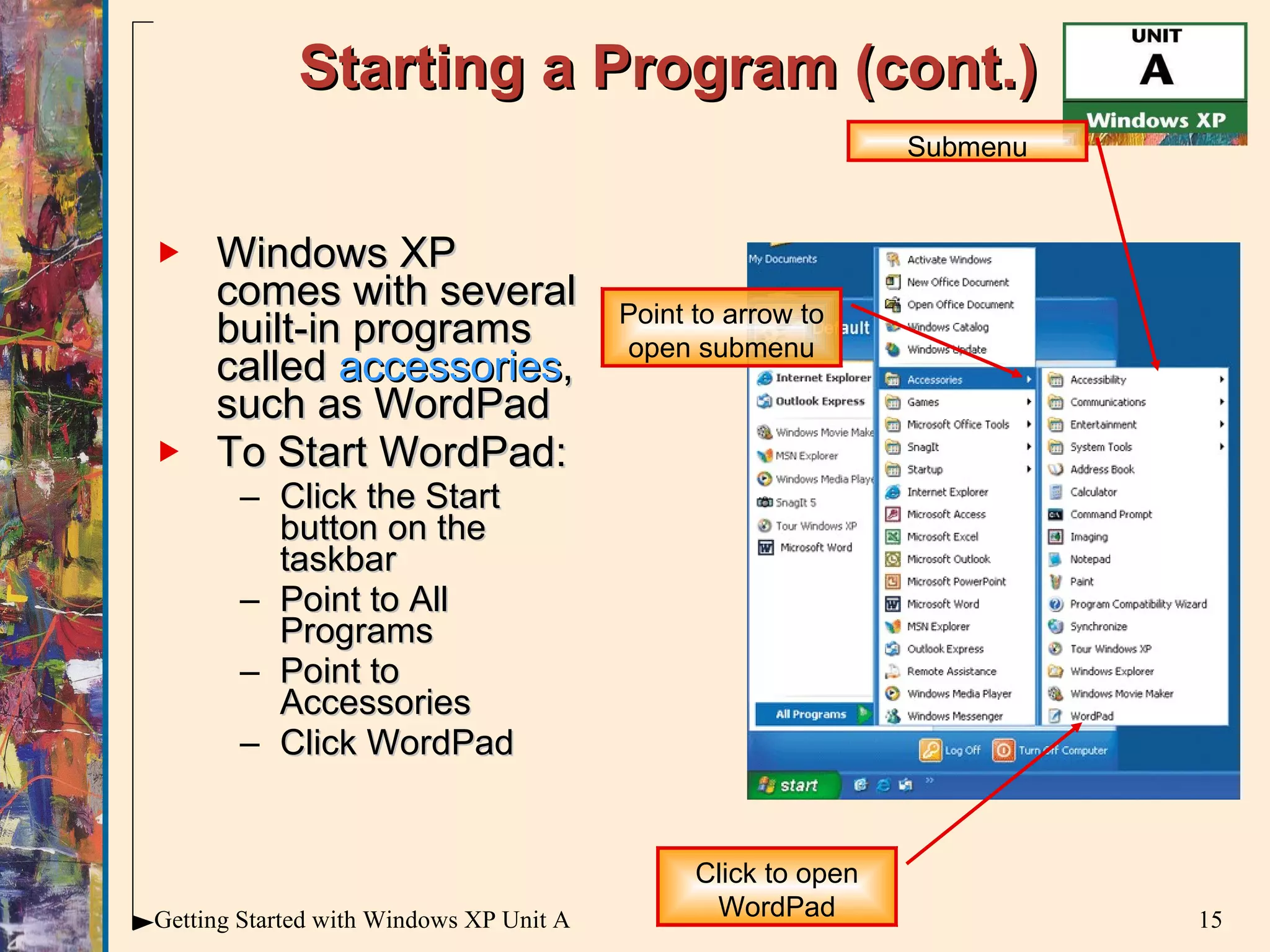 Starting a Program (cont.) Windows XP comes with several built-in programs called  accessories , such as WordPad To Start WordPad: Click the Start button on the taskbar Point to All Programs Point to Accessories Click WordPad Click to open WordPad Submenu Point to arrow to open submenu 