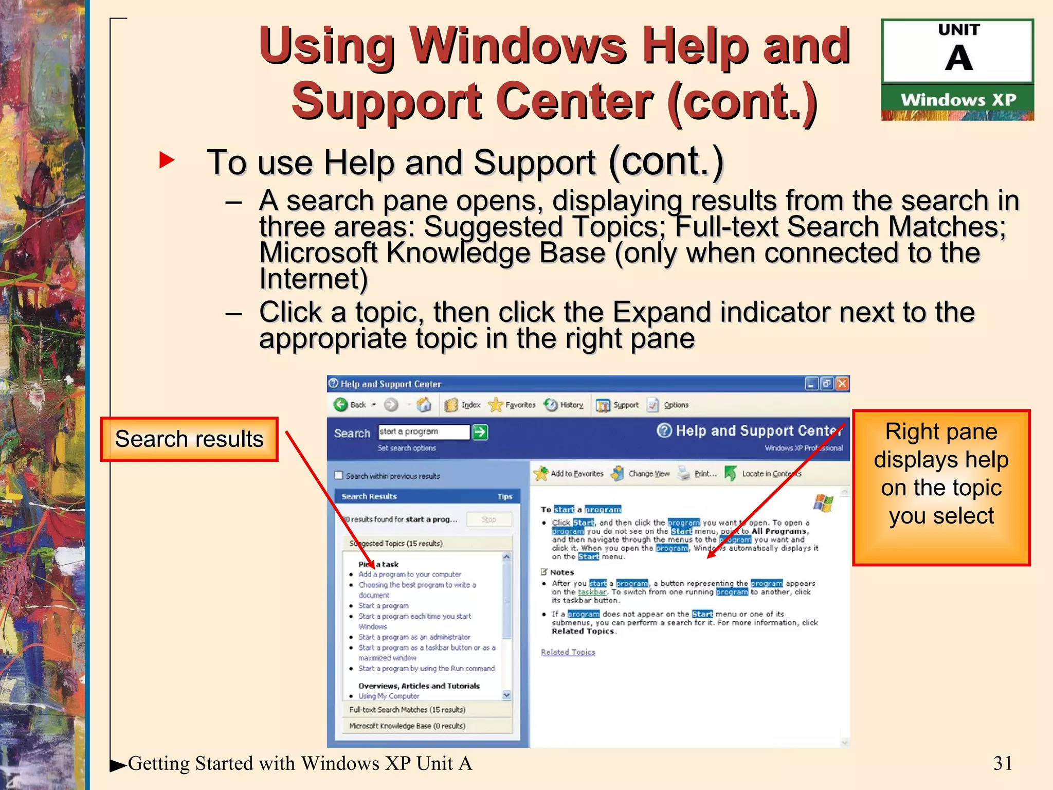 Using Windows Help and Support Center (cont.) To use Help and Support  (cont.) A search pane opens, displaying results from the search in three areas: Suggested Topics; Full-text Search Matches; Microsoft Knowledge Base (only when connected to the Internet) Click a topic, then click the Expand indicator next to the appropriate topic in the right pane Search results Right pane displays help on the topic you select 