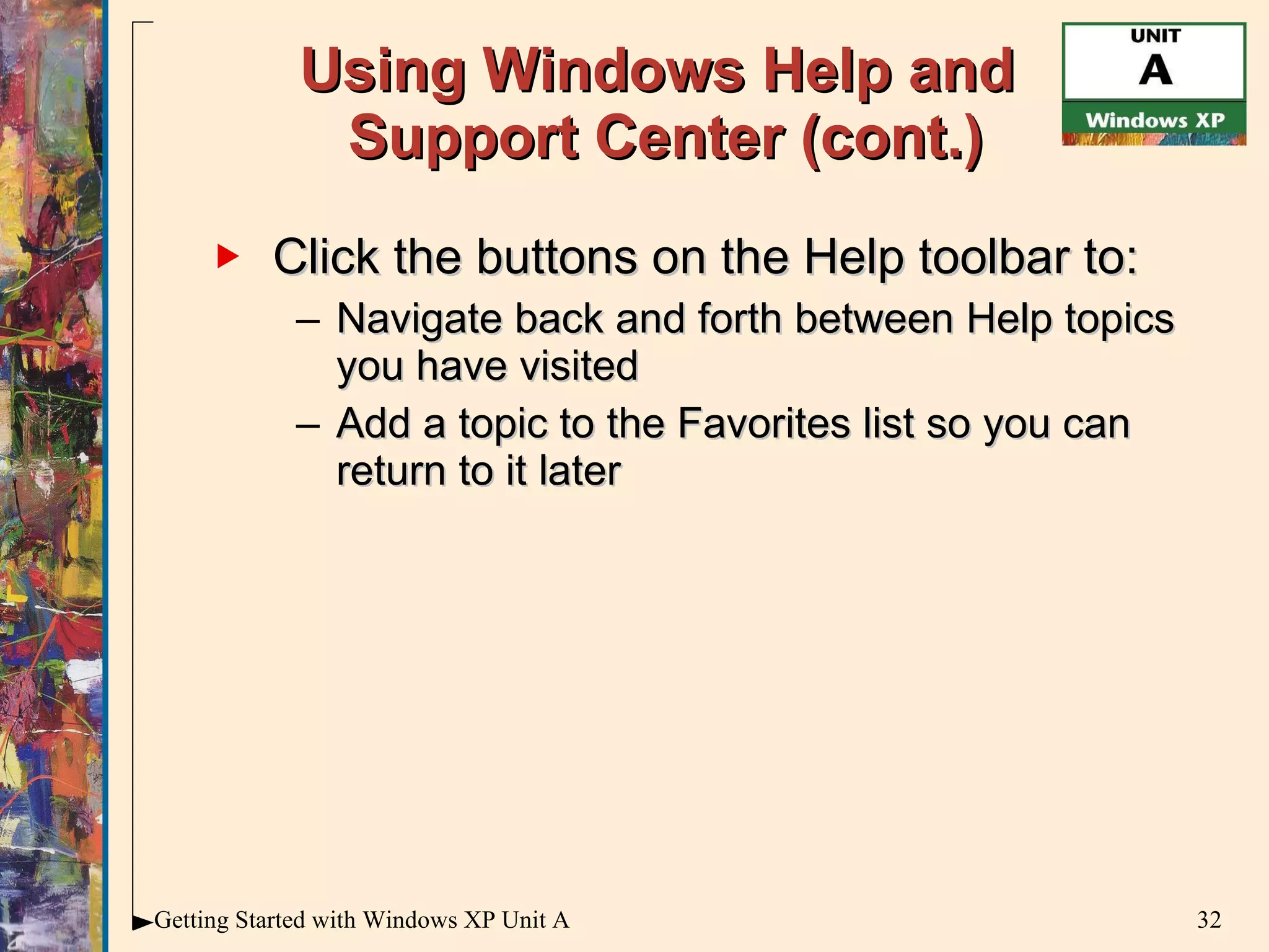 Using Windows Help and  Support Center (cont.) Click the buttons on the Help toolbar to: Navigate back and forth between Help topics you have visited Add a topic to the Favorites list so you can return to it later 