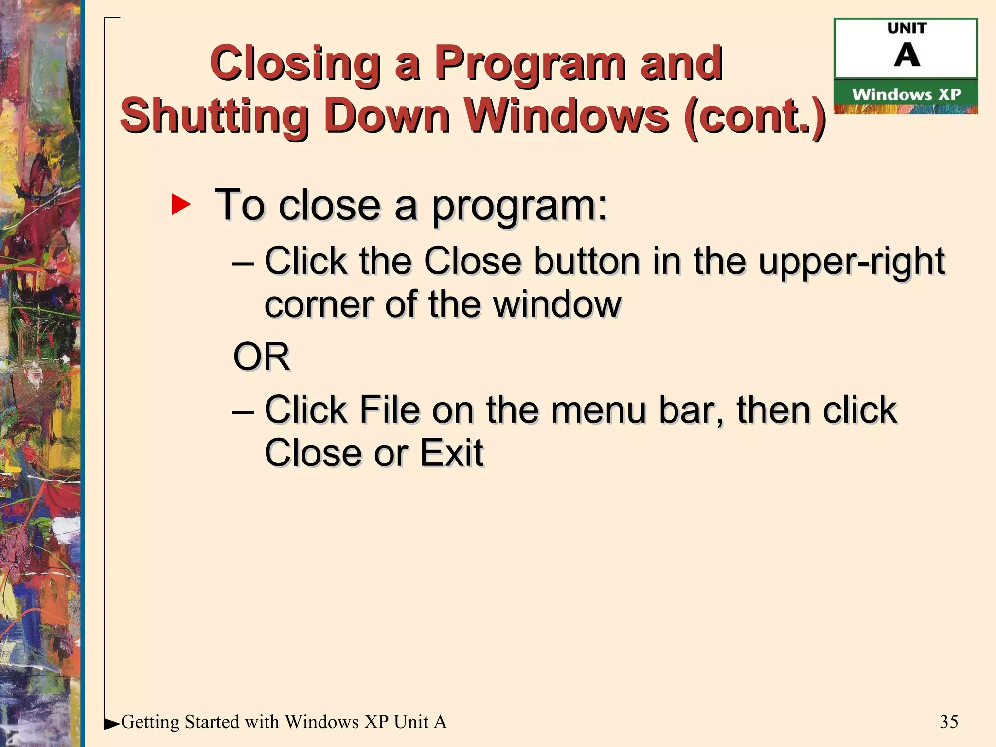 Closing a Program and  Shutting Down Windows (cont.) To close a program: Click the Close button in the upper-right corner of the window OR Click File on the menu bar, then click Close or Exit 