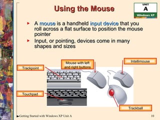 Using the Mouse A  mouse  is a handheld  input device  that you roll across a flat surface to position the mouse pointer Input, or pointing, devices come in many shapes and sizes Trackpoint Touchpad Mouse with left and right buttons Intellimouse Trackball 