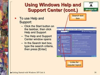 Using Windows Help and Support Center (cont.) To use Help and Support: Click the Start button on the taskbar, then click Help and Support The Help and Support Center window opens In the Search text box, type the search criteria, then press [Enter] Search text box Links for popular topics 