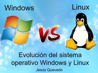 Windows Linux
Evolución del sistema
operativo Windows y Linux
Jesús Quevedo
 