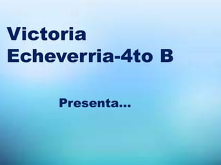Victoria
Echeverria-4to B
Presenta…
 