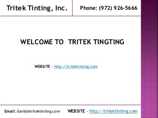 WELCOME TO TRITEK TINGTING
WEBSITE - http://tritektinting.com
Email: david@tritektinting.com
Phone: (972) 926-5666
WEBSITE - http://tritektinting.com
Tritek Tinting, Inc.
 