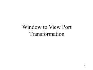 1
Window to View Port
Transformation
 