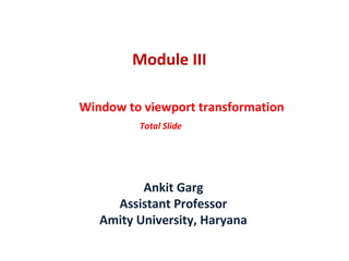 Module III
Window to viewport transformation
Total Slide
Ankit Garg
Assistant Professor
Amity University, Haryana
 