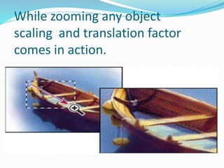 While zooming any object
scaling and translation factor
comes in action.
 