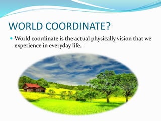 WORLD COORDINATE?
 World coordinate is the actual physically vision that we
experience in everyday life.
 