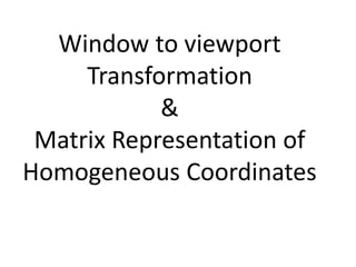 Window to viewport
Transformation
&
Matrix Representation of
Homogeneous Coordinates
 