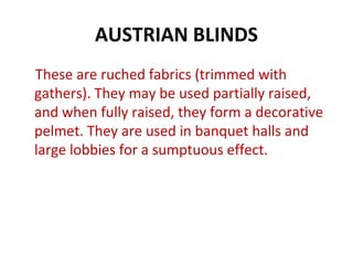 AUSTRIAN BLINDS
These are ruched fabrics (trimmed with
gathers). They may be used partially raised,
and when fully raised, they form a decorative
pelmet. They are used in banquet halls and
large lobbies for a sumptuous effect.
 