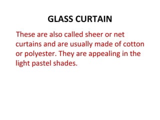 GLASS CURTAIN
These are also called sheer or net
curtains and are usually made of cotton
or polyester. They are appealing in the
light pastel shades.
 