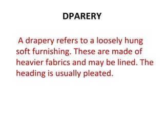 DPARERY
A drapery refers to a loosely hung
soft furnishing. These are made of
heavier fabrics and may be lined. The
heading is usually pleated.
 