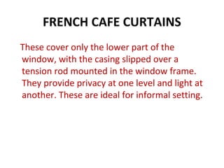 FRENCH CAFE CURTAINS
These cover only the lower part of the
window, with the casing slipped over a
tension rod mounted in the window frame.
They provide privacy at one level and light at
another. These are ideal for informal setting.
 
