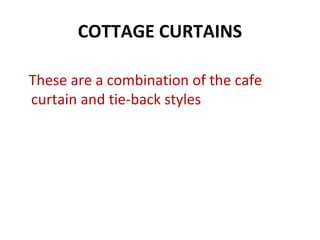 COTTAGE CURTAINS
These are a combination of the cafe
curtain and tie-back styles
 