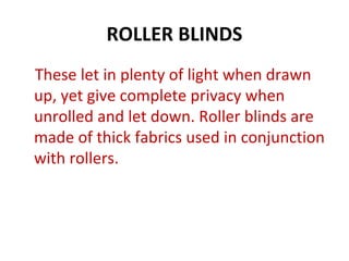 ROLLER BLINDS
These let in plenty of light when drawn
up, yet give complete privacy when
unrolled and let down. Roller blinds are
made of thick fabrics used in conjunction
with rollers.
 