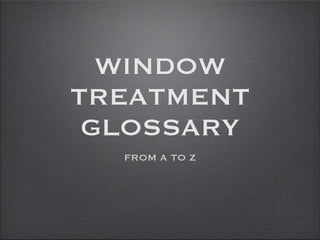 WINDOW
TREATMENT
GLOSSARY
FROM A TO Z
 