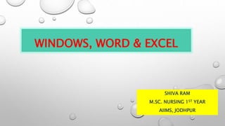 WINDOWS, WORD & EXCEL
SHIVA RAM
M.SC. NURSING 1ST YEAR
AIIMS, JODHPUR
 