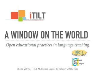 A WINDOW ON THE WORLD
Open educational practices in language teaching
Shona Whyte, iTILT Multiplier Event, 13 January 2016, Nice
 