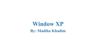 Window XP
By: Madiha Khadim
 