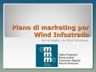 Piano di marketing per
      Wind Infostrada
        Vivi al meglio, vivi Wind Infostrada




                     Fabio Frosciano
                     Elena Lentini
                     Francesco Ragusa
                     Marzia Stracuzzi
 
