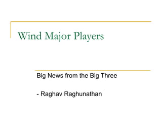 Wind Major Players Big News from the Big Three - Raghav Raghunathan 
