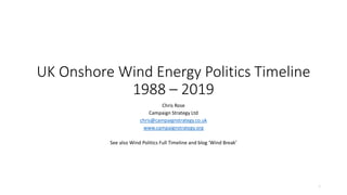 UK Onshore Wind Energy Politics Timeline
1988 – 2019
Chris Rose
Campaign Strategy Ltd
chris@campaignstrategy.co.uk
www.cam...