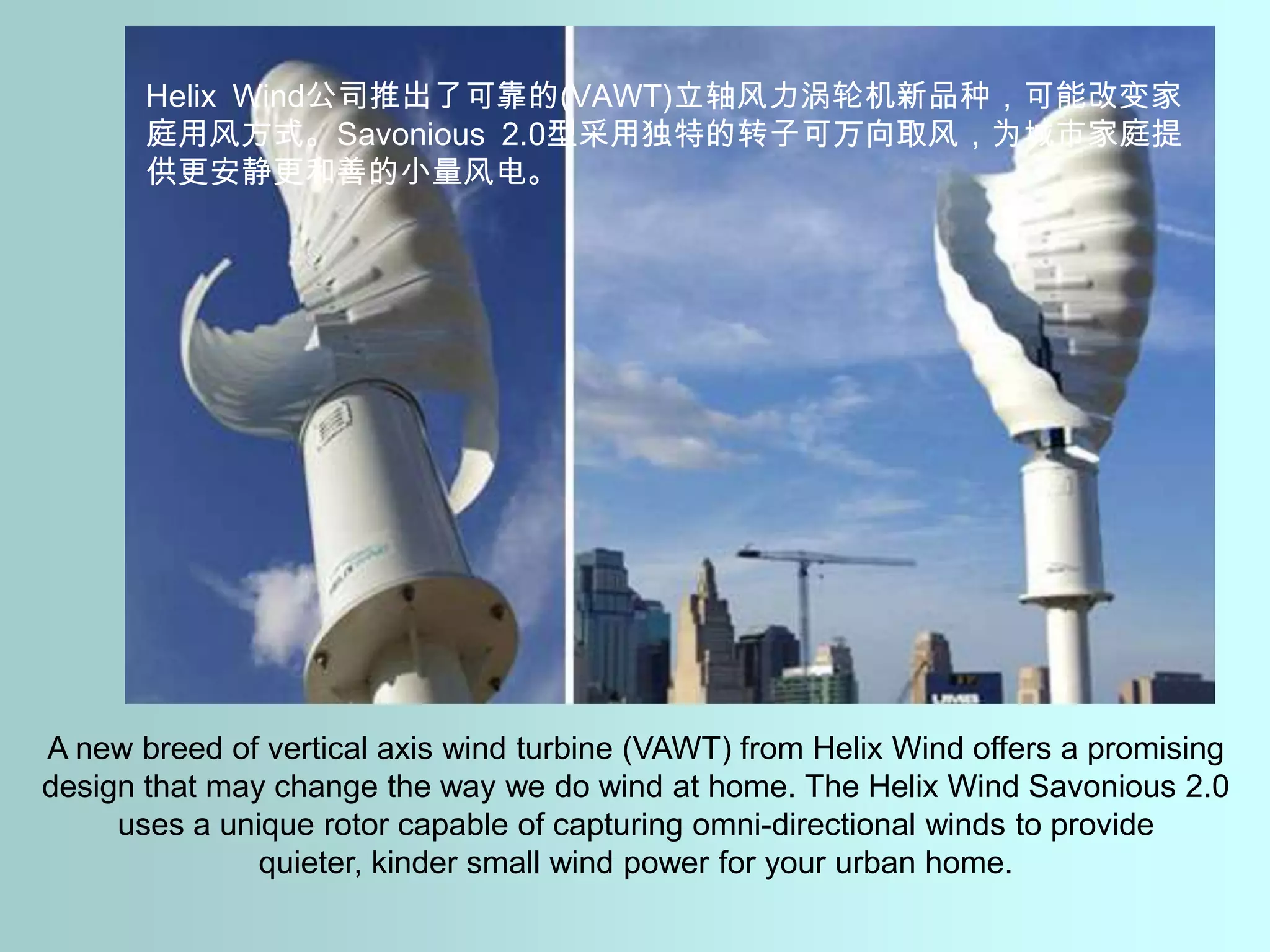 Helix Wind公司推出了可靠的(VAWT)立轴风力涡轮机新品种，可能改变家庭用风方式。Savonious 2.0型采用独特的转子可万向取风，为城市家庭提供更安静更和善的小量风电。A new breed of vertical axis wind turbine (VAWT) from Helix Wind offers a promising design that may change the way we do wind at home. The Helix Wind Savonious 2.0 uses a unique rotor capable of capturing omni-directional winds to provide quieter, kinder small wind power for your urban home.