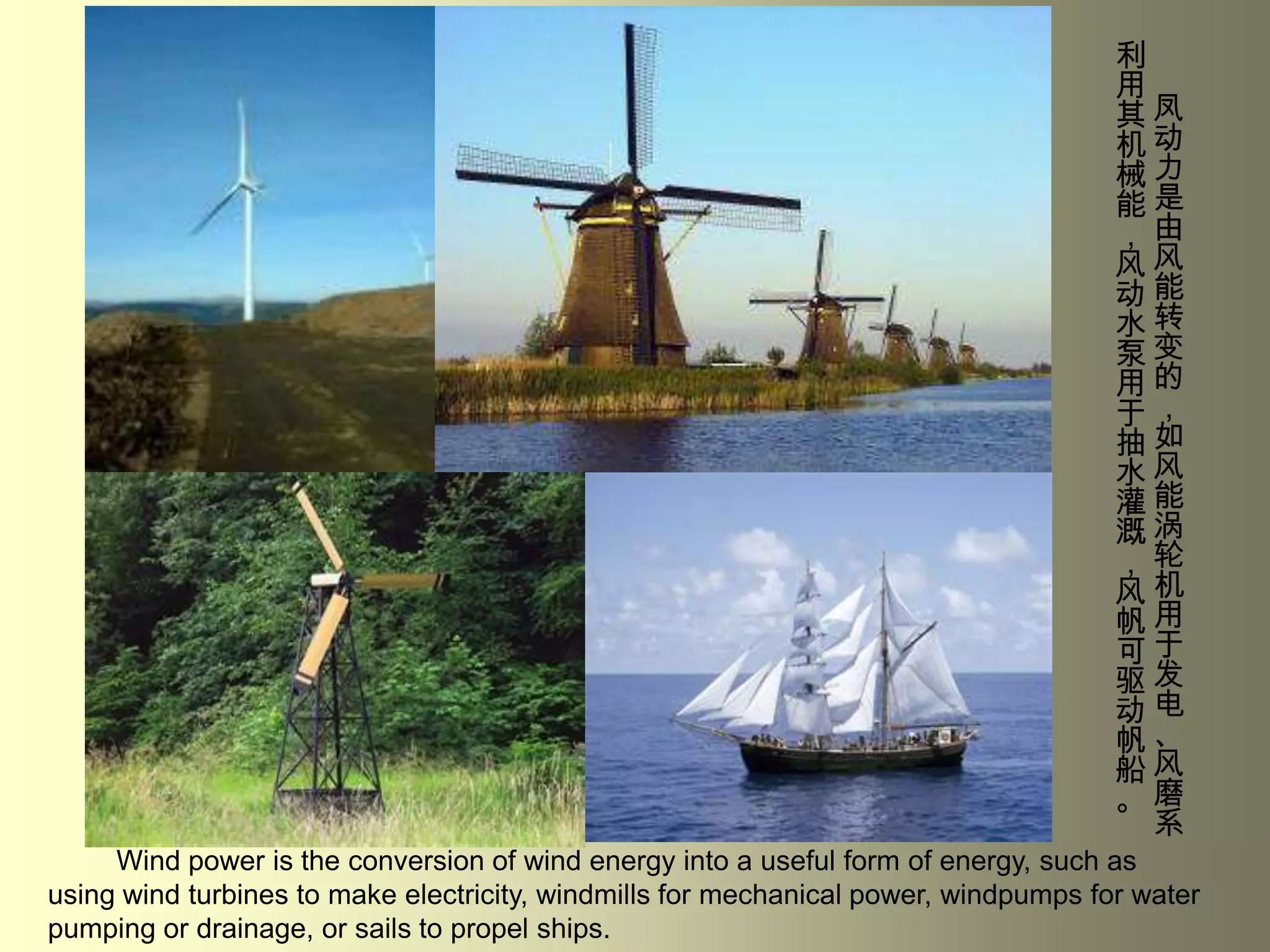  凤动力是由风能转变的，如风能涡轮机用于发电、风磨系利用其机械能，风动水泵用于抽水灌溉，风帆可驱动帆船。Wind power is the conversion of wind energy into a useful form of energy, such as using wind turbines to make electricity, windmills for mechanical power, windpumps for water pumping or drainage, or sails to propel ships.