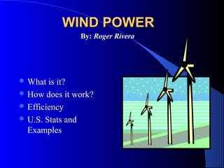 WIND POWER
By: Roger Rivera

 What

is it?
 How does it work?
 Efficiency
 U.S. Stats and
Examples

 