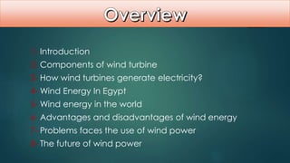 1- Introduction
2- Components of wind turbine
3- How wind turbines generate electricity?
4- Wind Energy In Egypt
5- Wind energy in the world
6- Advantages and disadvantages of wind energy
7- Problems faces the use of wind power
8- The future of wind power
 
