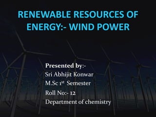 RENEWABLE RESOURCES OF
ENERGY:- WIND POWER
Presented by:-
Sri Abhijit Konwar
M.Sc 1st Semester
Roll No:- 12
Department of chemistry
 
