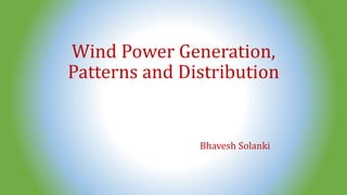 Wind Power Generation,
Patterns and Distribution
Bhavesh Solanki
 