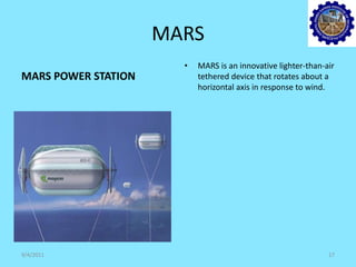 MARS
MARS POWER STATION
• MARS is an innovative lighter-than-air
tethered device that rotates about a
horizontal axis in response to wind.
9/4/2011 17
 