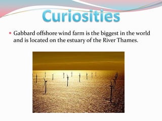  Gabbard offshore wind farm is the biggest in the world
 and is located on the estuary of the River Thames.
 