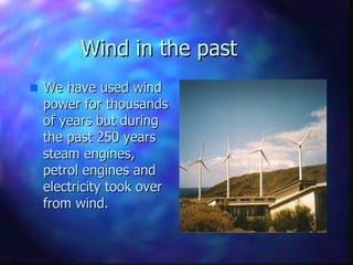 Wind in the past We have used wind power for thousands of years but during the past 250 years steam engines, petrol engines and electricity took over from wind. 