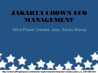 JAKARTA CROWN ECO
MANAGEMENT
Wind Power Creates Jobs, Saves Money
http://www.huffingtonpost.com/heather-taylormiesle/wind-power-creates-jobs-s_b_3347268.html
 