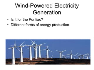 Wind-Powered Electricity
          Generation
• Is it for the Pontiac?
• Different forms of energy production
 