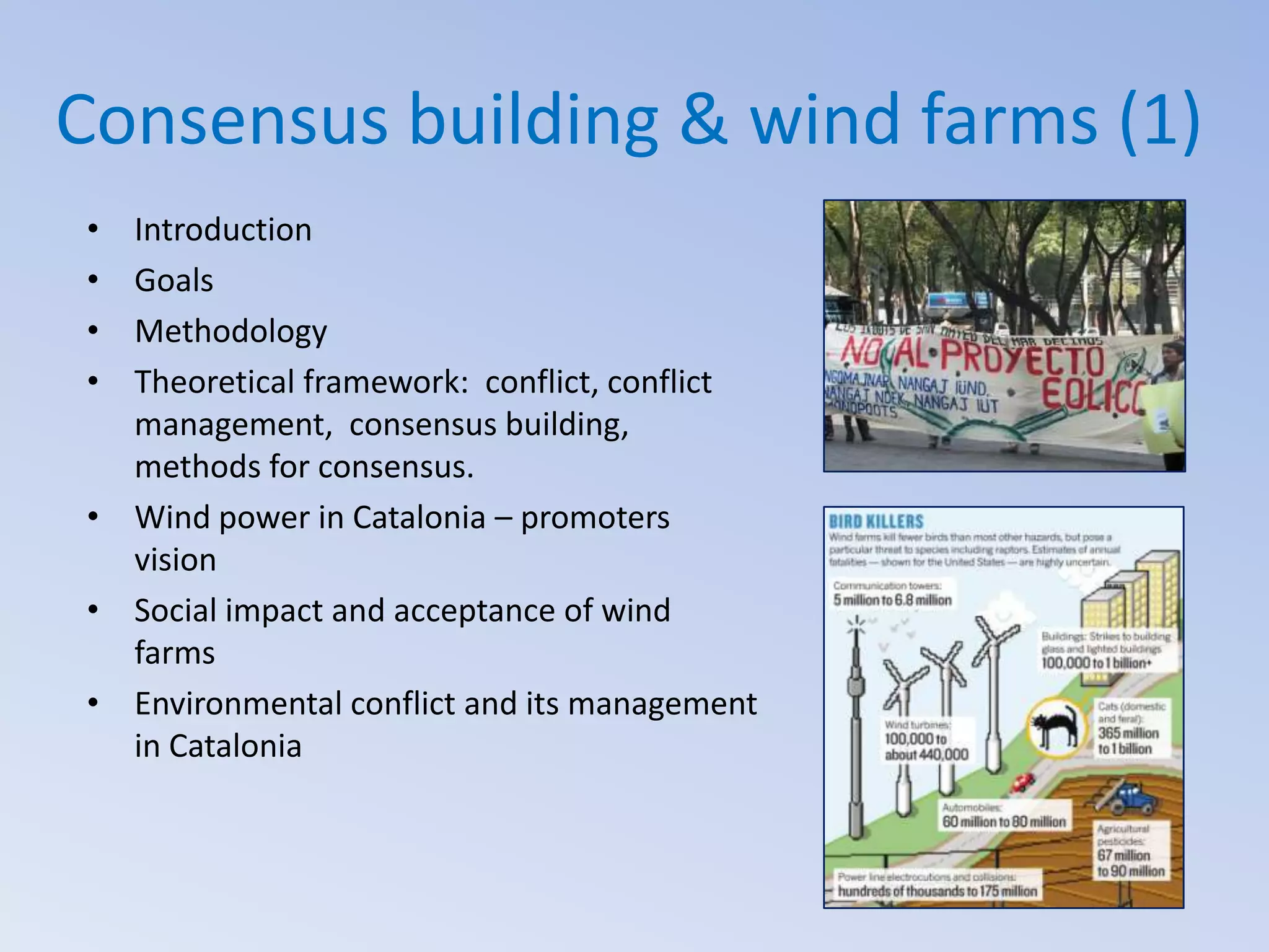Consensus building & wind farms (1)
•
•
•
•

Introduction
Goals
Methodology
Theoretical framework: conflict, conflict
management, consensus building,
methods for consensus.
• Wind power in Catalonia – promoters
vision
• Social impact and acceptance of wind
farms
• Environmental conflict and its management
in Catalonia

 