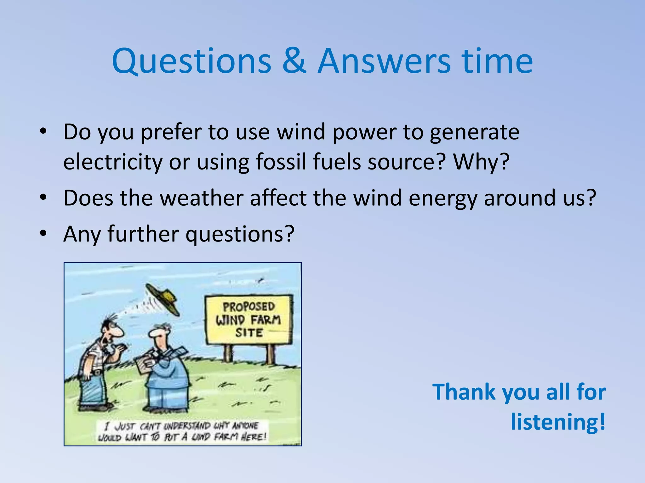 Questions & Answers time
• Do you prefer to use wind power to generate
electricity or using fossil fuels source? Why?
• Does the weather affect the wind energy around us?
• Any further questions?

Thank you all for
listening!

 