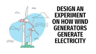 DESIGN AN
EXPERIMENT
ON HOW WIND
GENERATORS
GENERATE
ELECTRICITY
 