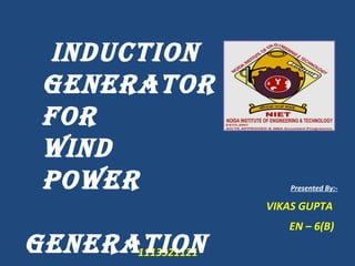 Presented By:-
VIKAS GUPTA
EN – 6(B)
1113321121
INDUCTION
GENERATOR
FOR
WIND
POWER
GENERATION
 