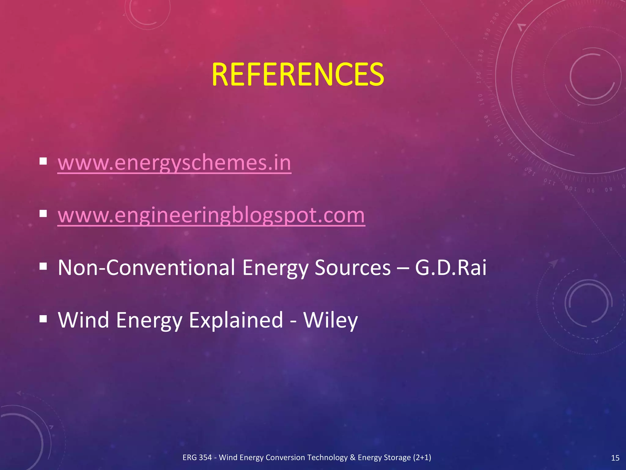 REFERENCES
 www.energyschemes.in
 www.engineeringblogspot.com
 Non-Conventional Energy Sources – G.D.Rai
 Wind Energy Explained - Wiley
ERG 354 - Wind Energy Conversion Technology & Energy Storage (2+1) 15
 