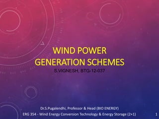 WIND POWER
GENERATION SCHEMES
S.VIGNESH, BTG-12-037
Dr.S.Pugalendhi, Professor & Head (BIO ENERGY)
ERG 354 - Wind Energy Conversion Technology & Energy Storage (2+1) 1
 