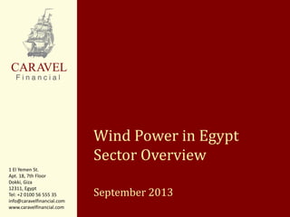 Wind Power in Egypt
Sector Overview
September 2013
1 El Yemen St.
Apt. 18, 7th Floor
Dokki, Giza
12311, Egypt
Tel: +2 0100 56 555 35
info@caravelfinancial.com
www.caravelfinancial.com
 