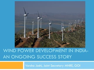 WIND POWER DEVELOPMENT IN INDIA-AN 
ONGOING SUCCESS STORY 
Varsha Joshi, Joint Secretary MNRE, GOI 
 